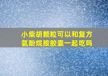 小柴胡颗粒可以和复方氨酚烷胺胶囊一起吃吗