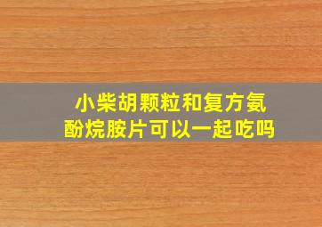 小柴胡颗粒和复方氨酚烷胺片可以一起吃吗