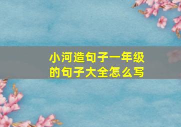 小河造句子一年级的句子大全怎么写