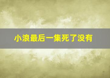 小浪最后一集死了没有