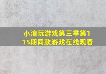 小浪玩游戏第三季第115期同款游戏在线观看