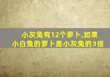 小灰兔有12个萝卜,如果小白兔的箩卜是小灰兔的3倍