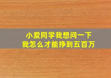 小爱同学我想问一下我怎么才能挣到五百万