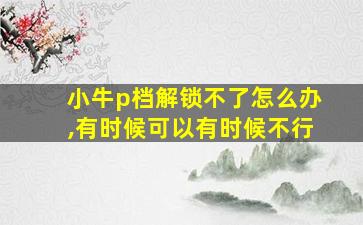 小牛p档解锁不了怎么办,有时候可以有时候不行