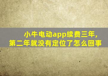 小牛电动app续费三年,第二年就没有定位了怎么回事