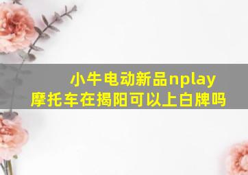 小牛电动新品nplay摩托车在揭阳可以上白牌吗