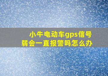 小牛电动车gps信号弱会一直报警吗怎么办