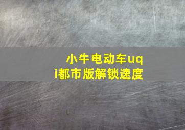 小牛电动车uqi都市版解锁速度