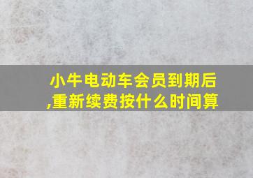 小牛电动车会员到期后,重新续费按什么时间算