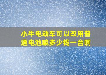 小牛电动车可以改用普通电池嘛多少钱一台啊