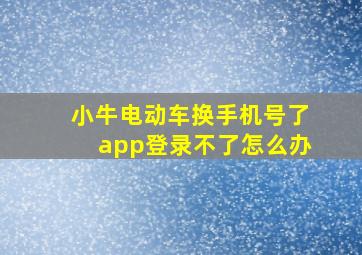 小牛电动车换手机号了app登录不了怎么办