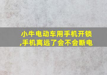 小牛电动车用手机开锁,手机离远了会不会断电