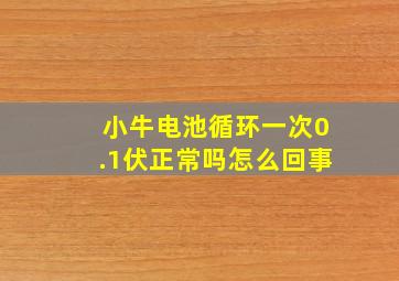 小牛电池循环一次0.1伏正常吗怎么回事