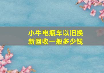 小牛电瓶车以旧换新回收一般多少钱