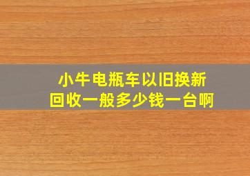 小牛电瓶车以旧换新回收一般多少钱一台啊