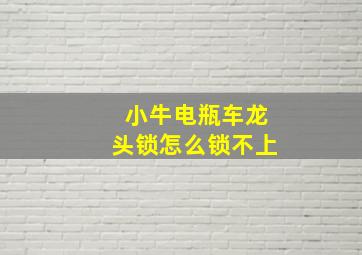 小牛电瓶车龙头锁怎么锁不上