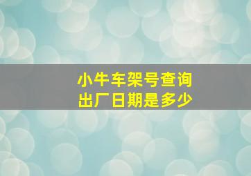 小牛车架号查询出厂日期是多少