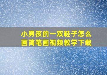 小男孩的一双鞋子怎么画简笔画视频教学下载