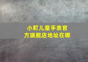 小町儿童手表官方旗舰店地址在哪