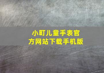 小町儿童手表官方网站下载手机版