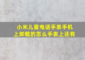 小米儿童电话手表手机上卸载的怎么手表上还有