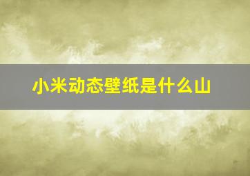 小米动态壁纸是什么山