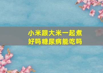 小米跟大米一起煮好吗糖尿病能吃吗