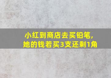 小红到商店去买铅笔,她的钱若买3支还剩1角