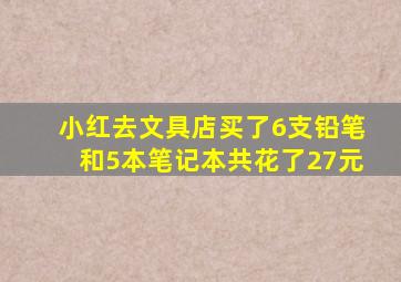 小红去文具店买了6支铅笔和5本笔记本共花了27元