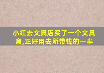 小红去文具店买了一个文具盒,正好用去所带钱的一半