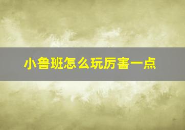 小鲁班怎么玩厉害一点