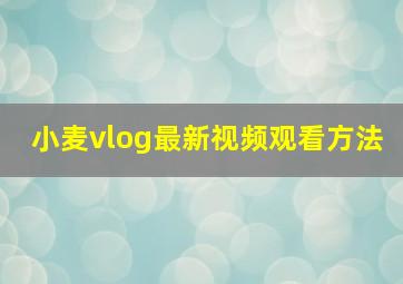 小麦vlog最新视频观看方法