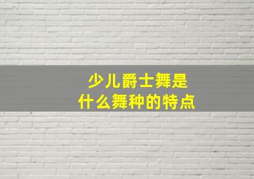 少儿爵士舞是什么舞种的特点