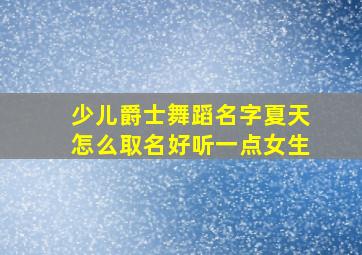 少儿爵士舞蹈名字夏天怎么取名好听一点女生