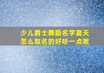 少儿爵士舞蹈名字夏天怎么取名的好听一点呢