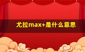 尤拉max+是什么意思