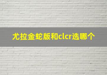 尤拉金蛇版和clcr选哪个