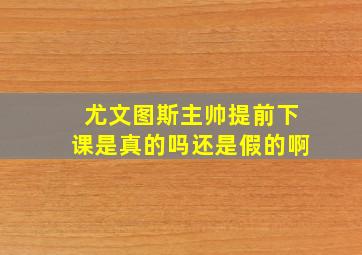 尤文图斯主帅提前下课是真的吗还是假的啊