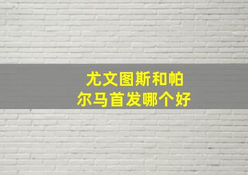 尤文图斯和帕尔马首发哪个好