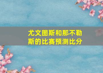 尤文图斯和那不勒斯的比赛预测比分