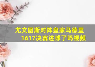 尤文图斯对阵皇家马德里1617决赛进球了吗视频