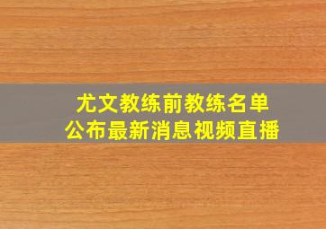 尤文教练前教练名单公布最新消息视频直播