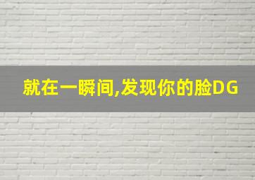 就在一瞬间,发现你的脸DG