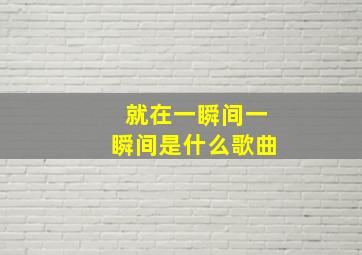 就在一瞬间一瞬间是什么歌曲