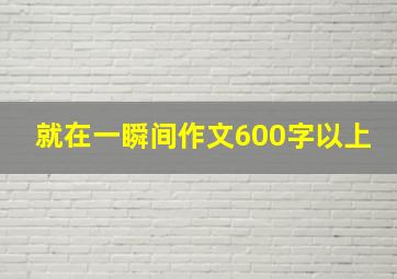 就在一瞬间作文600字以上