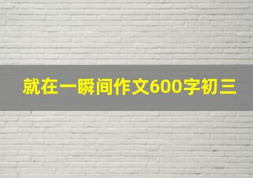 就在一瞬间作文600字初三