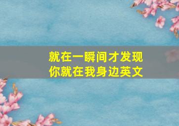 就在一瞬间才发现你就在我身边英文