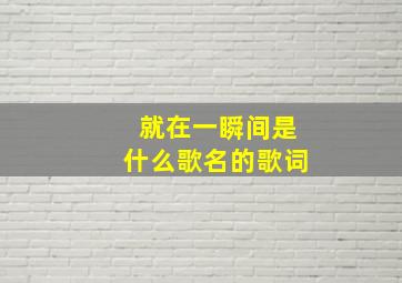 就在一瞬间是什么歌名的歌词