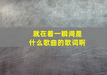 就在着一瞬间是什么歌曲的歌词啊