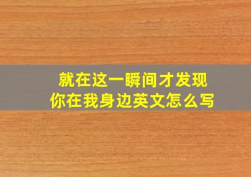 就在这一瞬间才发现你在我身边英文怎么写